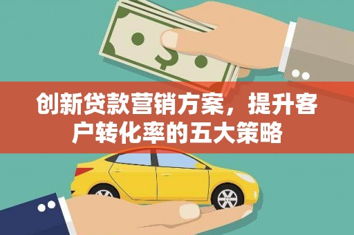 塔河创新贷款营销方案，提升客户转化率的五大策略