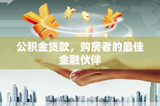 塔河公积金贷款，购房者的最佳金融伙伴