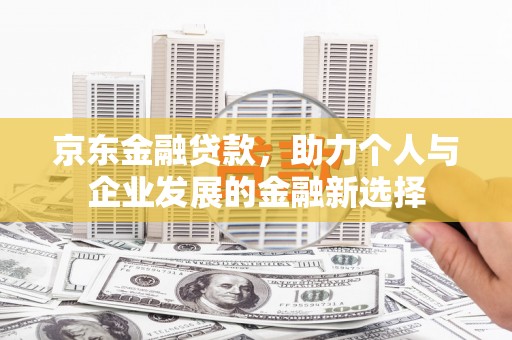 塔河京东金融贷款，助力个人与企业发展的金融新选择
