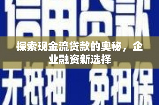 塔河探索现金流贷款的奥秘，企业融资新选择
