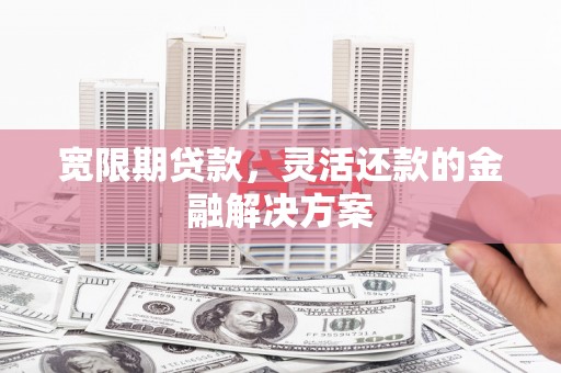 塔河宽限期贷款，灵活还款的金融解决方案