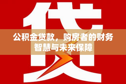 塔河公积金贷款，购房者的财务智慧与未来保障