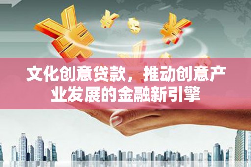 塔河文化创意贷款，推动创意产业发展的金融新引擎