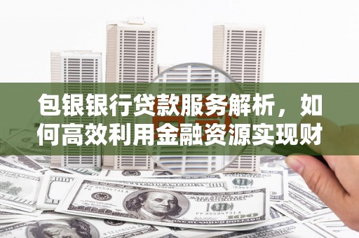 塔河包银银行贷款服务解析，如何高效利用金融资源实现财富增长