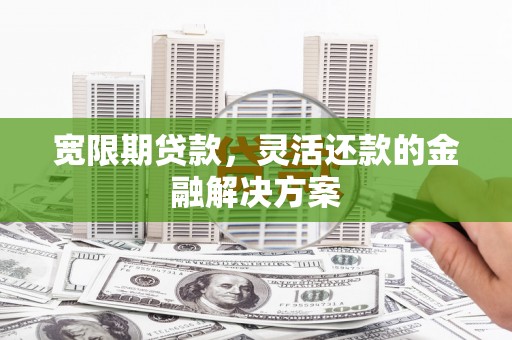 塔河宽限期贷款，灵活还款的金融解决方案