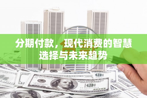 塔河分期付款，现代消费的智慧选择与未来趋势