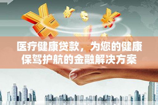 塔河医疗健康贷款，为您的健康保驾护航的金融解决方案