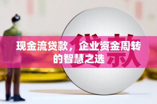 塔河现金流贷款，企业资金周转的智慧之选
