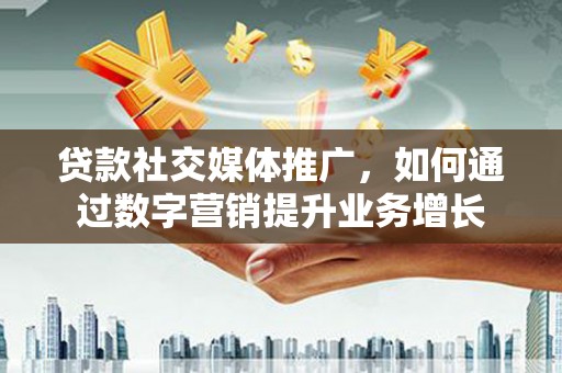 塔河贷款社交媒体推广，如何通过数字营销提升业务增长