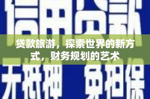 塔河贷款旅游，探索世界的新方式，财务规划的艺术