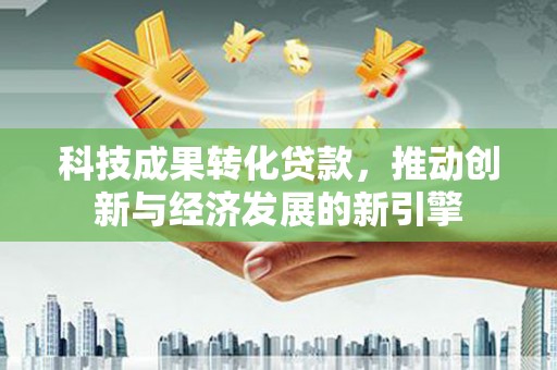 塔河科技成果转化贷款，推动创新与经济发展的新引擎