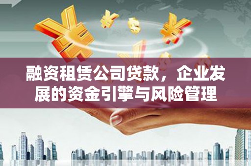 塔河融资租赁公司贷款，企业发展的资金引擎与风险管理