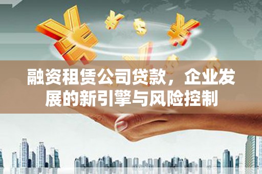 塔河融资租赁公司贷款，企业发展的新引擎与风险控制