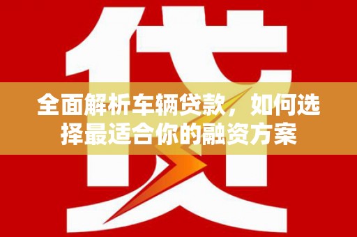 塔河全面解析车辆贷款，如何选择最适合你的融资方案