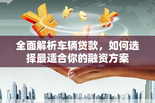塔河全面解析车辆贷款，如何选择最适合你的融资方案