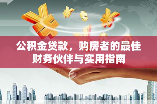 塔河公积金贷款，购房者的最佳财务伙伴与实用指南