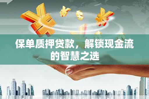 塔河保单质押贷款，解锁现金流的智慧之选