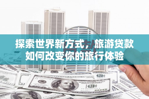 塔河探索世界新方式，旅游贷款如何改变你的旅行体验